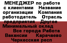 МЕНЕДЖЕР по работе с клиентами › Название организации ­ Компания-работодатель › Отрасль предприятия ­ Другое › Минимальный оклад ­ 35 000 - Все города Работа » Вакансии   . Карачаево-Черкесская респ.